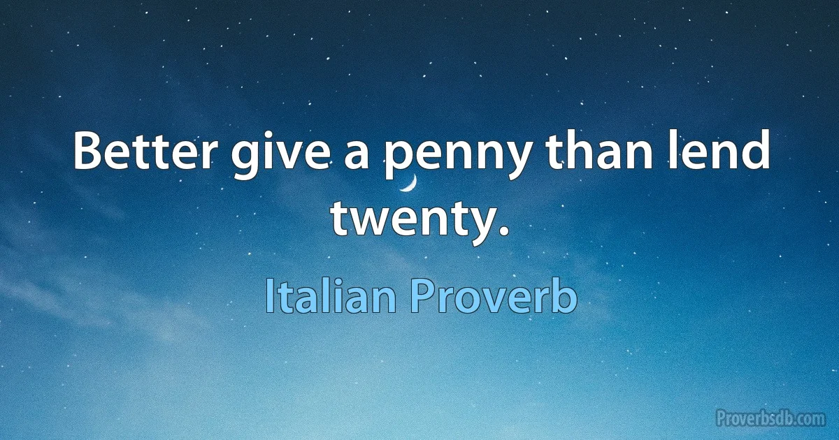 Better give a penny than lend twenty. (Italian Proverb)