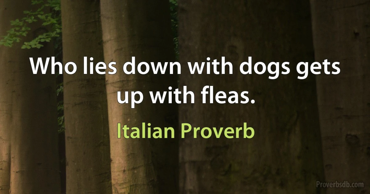 Who lies down with dogs gets up with fleas. (Italian Proverb)