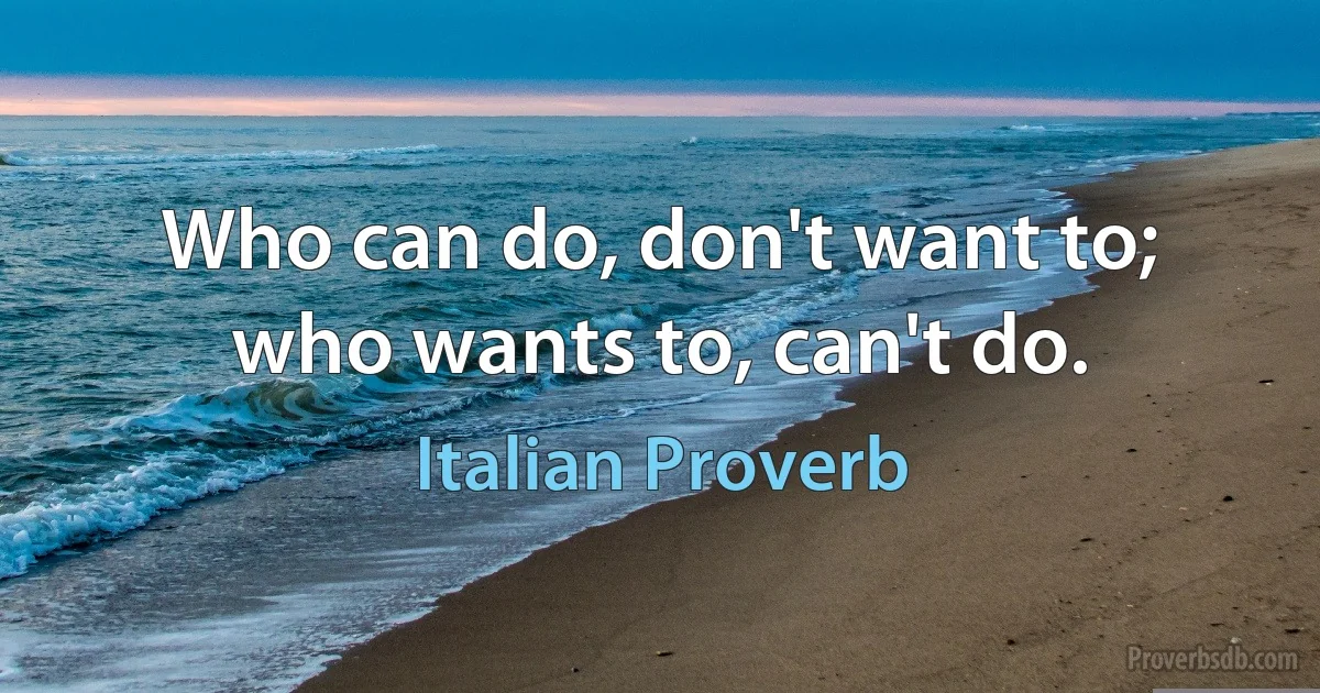 Who can do, don't want to; who wants to, can't do. (Italian Proverb)