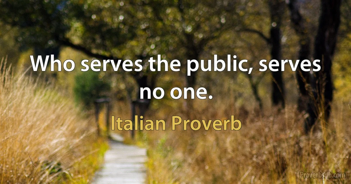 Who serves the public, serves no one. (Italian Proverb)