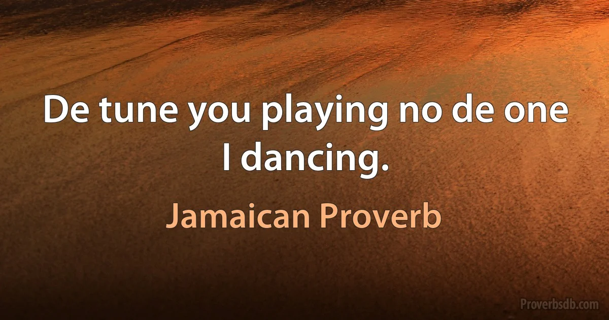 De tune you playing no de one I dancing. (Jamaican Proverb)