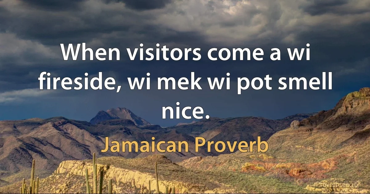 When visitors come a wi fireside, wi mek wi pot smell nice. (Jamaican Proverb)