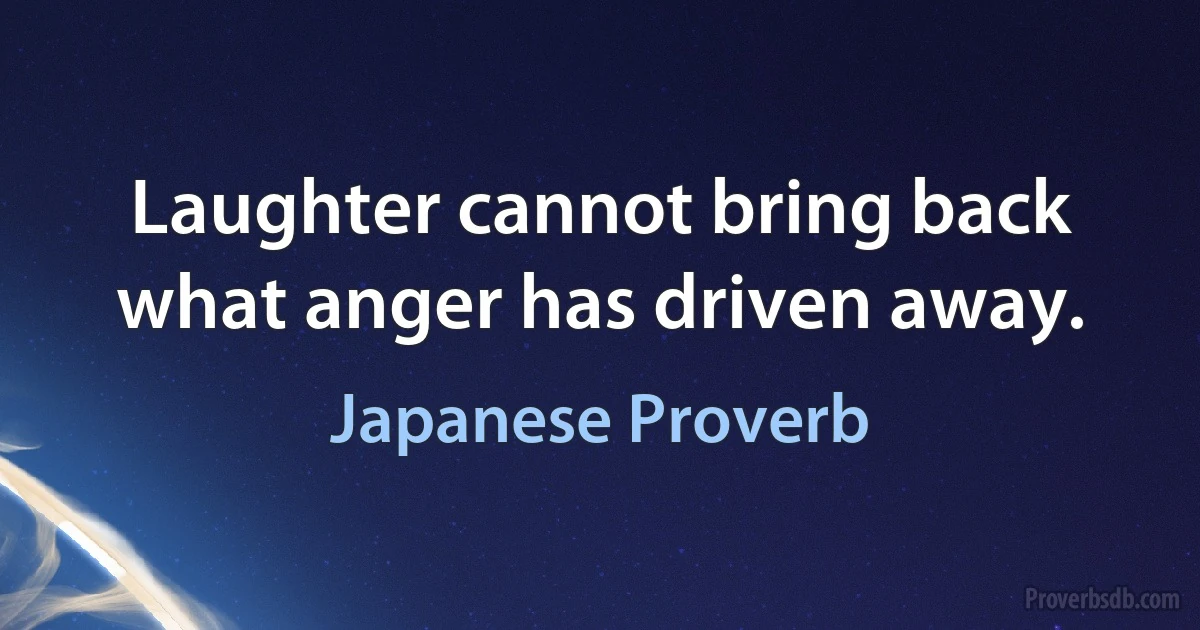 Laughter cannot bring back what anger has driven away. (Japanese Proverb)