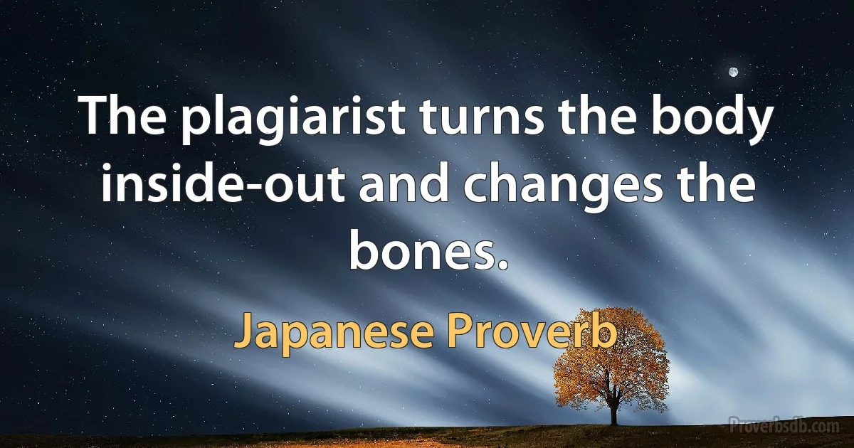 The plagiarist turns the body inside-out and changes the bones. (Japanese Proverb)