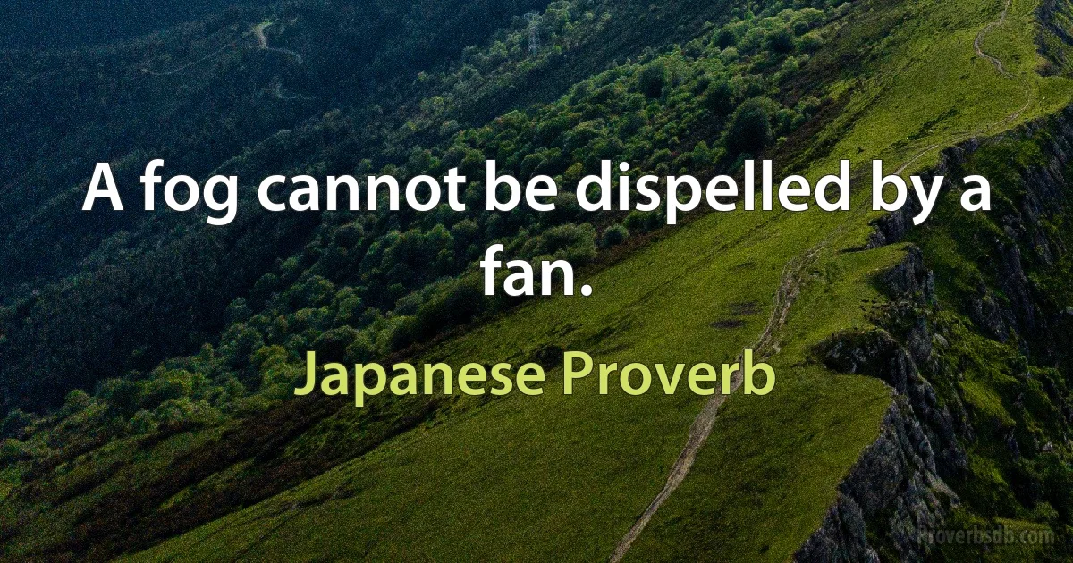 A fog cannot be dispelled by a fan. (Japanese Proverb)