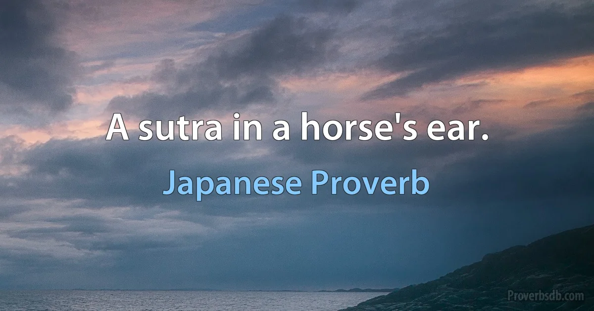 A sutra in a horse's ear. (Japanese Proverb)