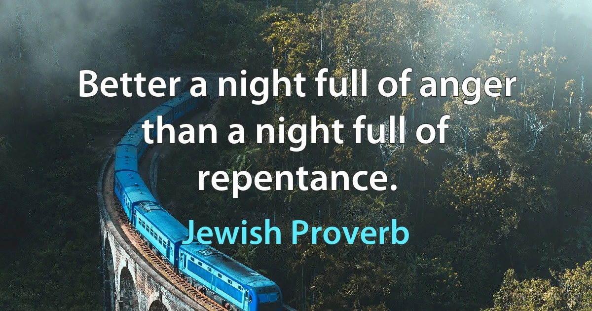 Better a night full of anger than a night full of repentance. (Jewish Proverb)