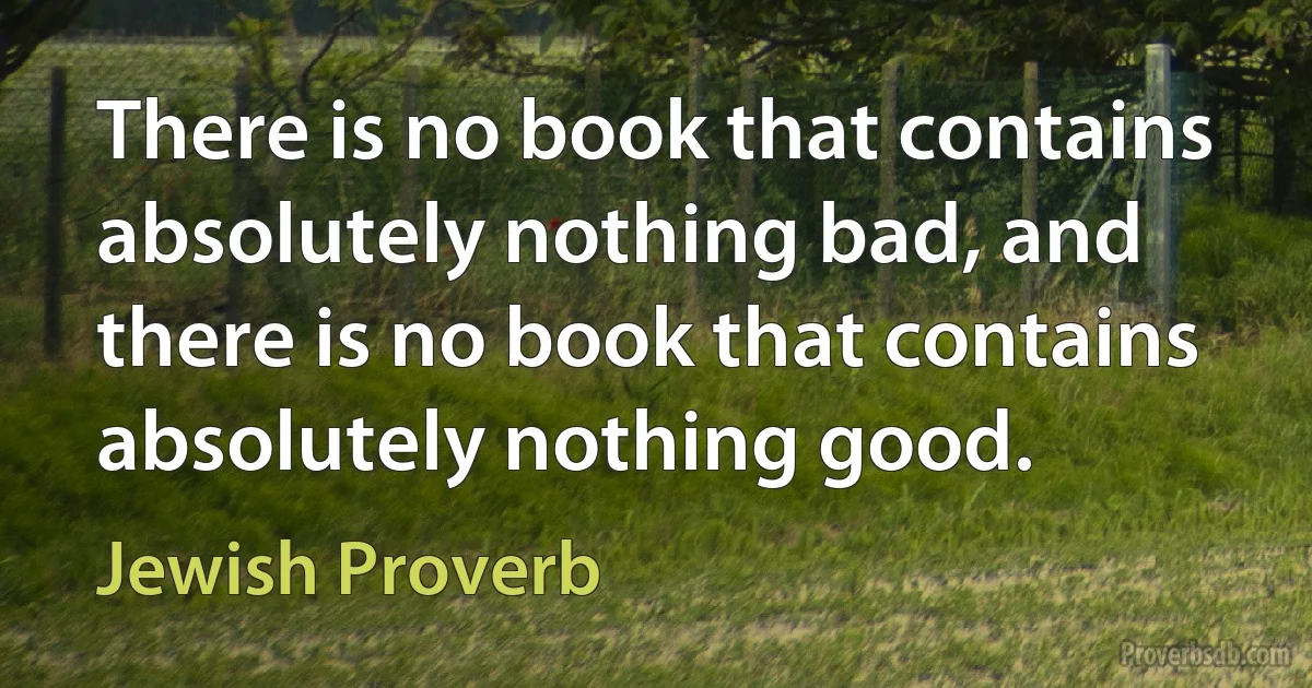 There is no book that contains absolutely nothing bad, and there is no book that contains absolutely nothing good. (Jewish Proverb)