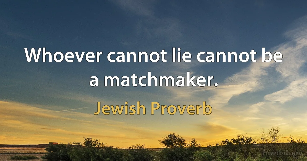 Whoever cannot lie cannot be a matchmaker. (Jewish Proverb)