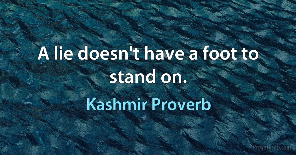 A lie doesn't have a foot to stand on. (Kashmir Proverb)