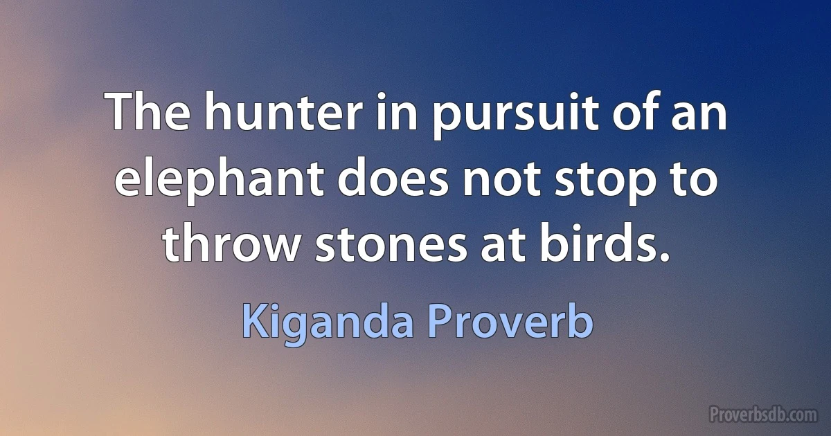 The hunter in pursuit of an elephant does not stop to throw stones at birds. (Kiganda Proverb)