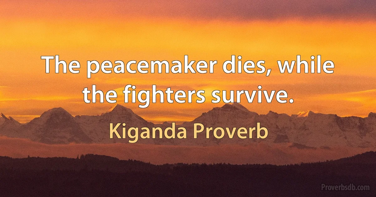 The peacemaker dies, while the fighters survive. (Kiganda Proverb)