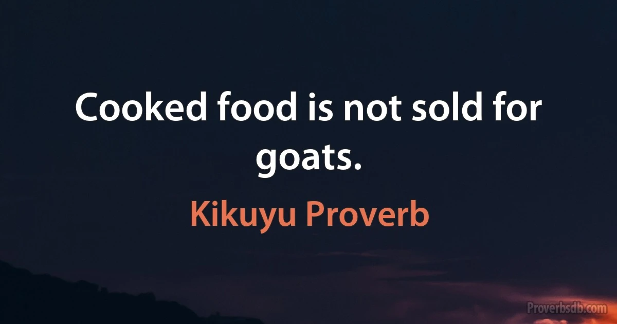 Cooked food is not sold for goats. (Kikuyu Proverb)