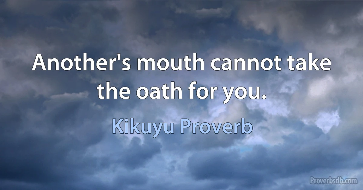 Another's mouth cannot take the oath for you. (Kikuyu Proverb)