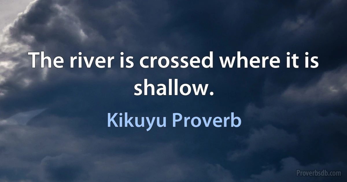 The river is crossed where it is shallow. (Kikuyu Proverb)