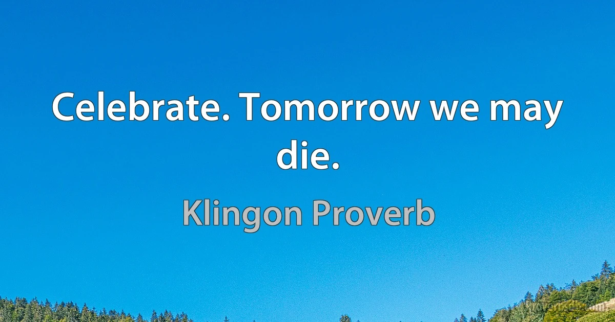 Celebrate. Tomorrow we may die. (Klingon Proverb)