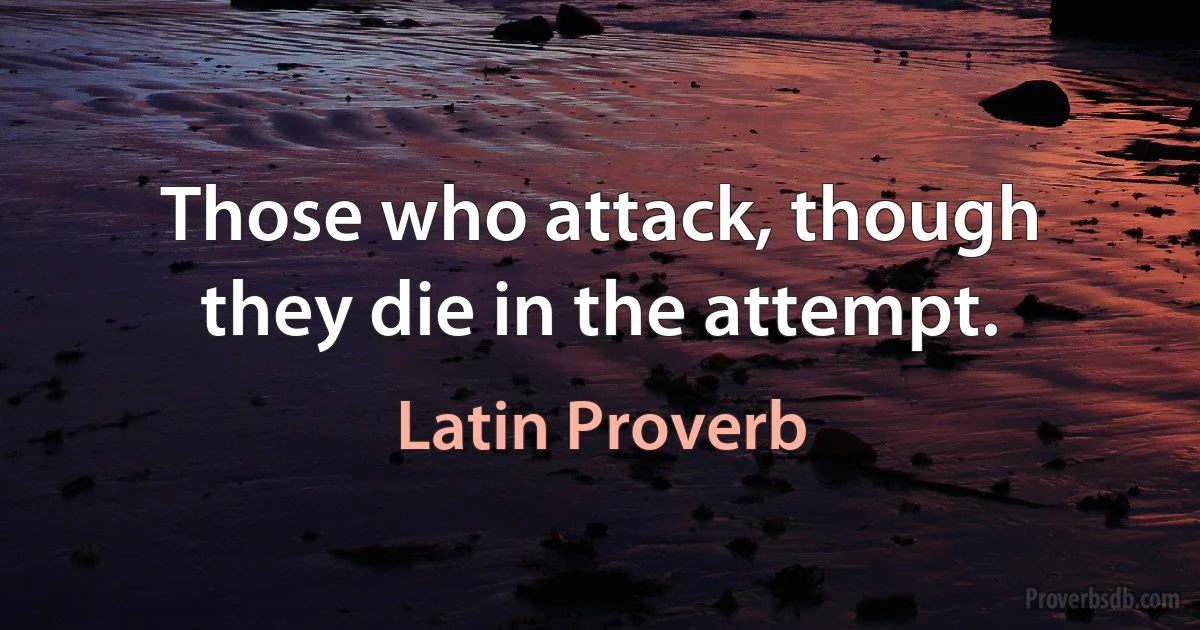 Those who attack, though they die in the attempt. (Latin Proverb)