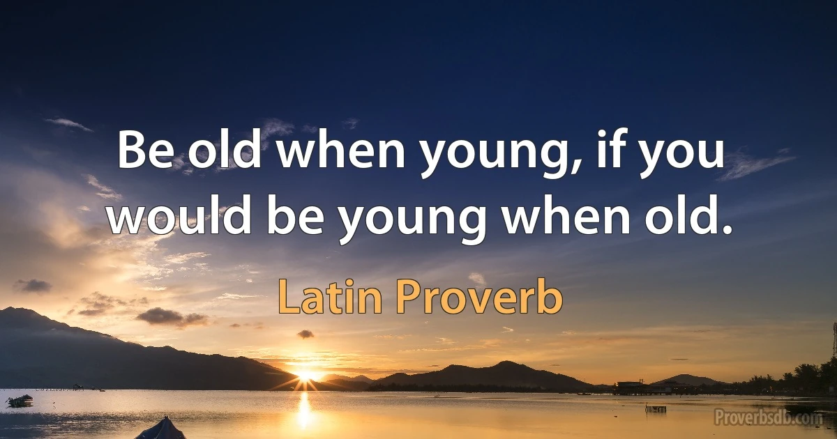 Be old when young, if you would be young when old. (Latin Proverb)