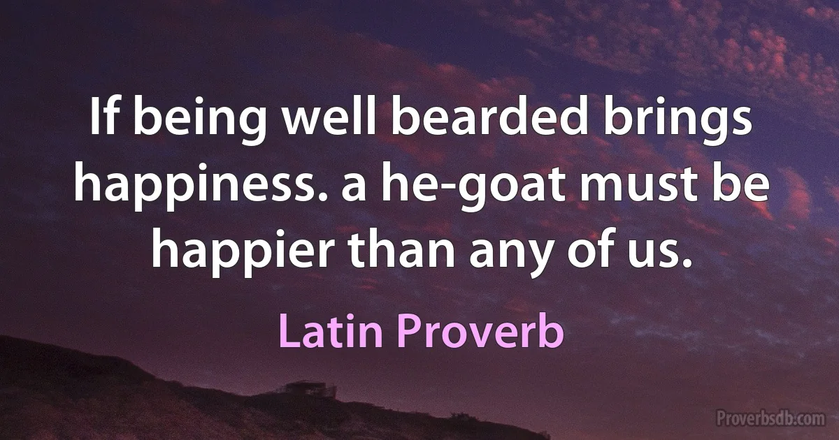 If being well bearded brings happiness. a he-goat must be happier than any of us. (Latin Proverb)