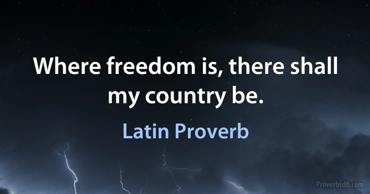 Where freedom is, there shall my country be. (Latin Proverb)