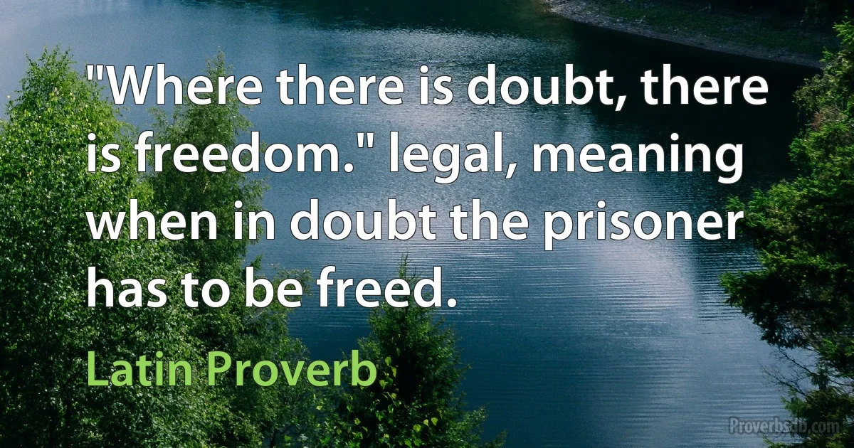 "Where there is doubt, there is freedom." legal, meaning when in doubt the prisoner has to be freed. (Latin Proverb)