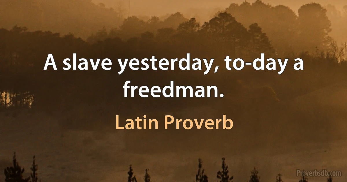 A slave yesterday, to-day a freedman. (Latin Proverb)