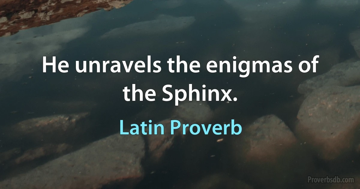 He unravels the enigmas of the Sphinx. (Latin Proverb)