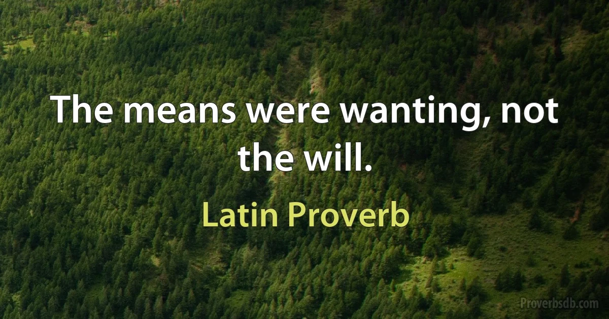 The means were wanting, not the will. (Latin Proverb)