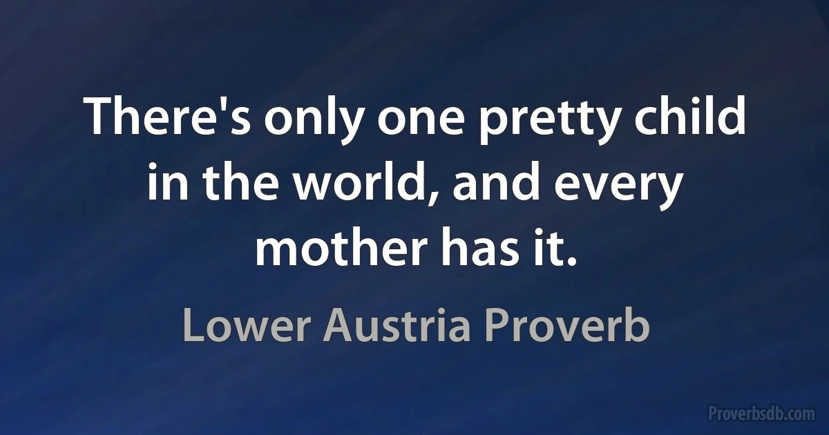 There's only one pretty child in the world, and every mother has it. (Lower Austria Proverb)