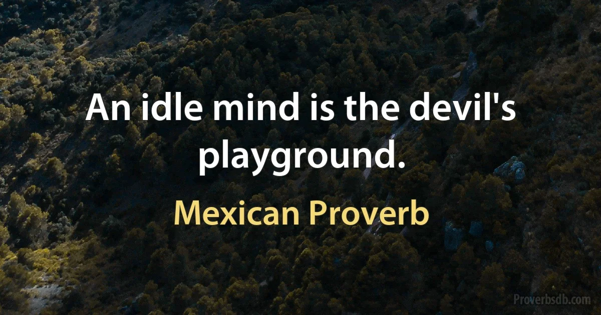 An idle mind is the devil's playground. (Mexican Proverb)