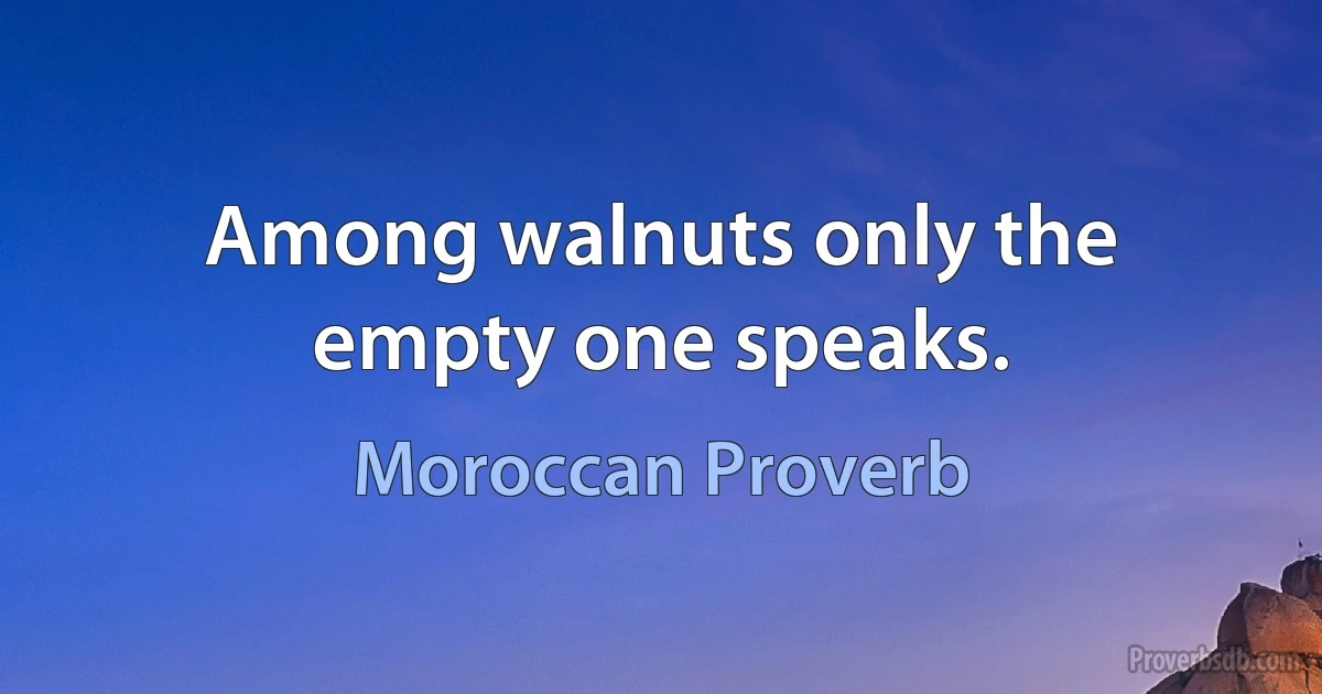 Among walnuts only the empty one speaks. (Moroccan Proverb)