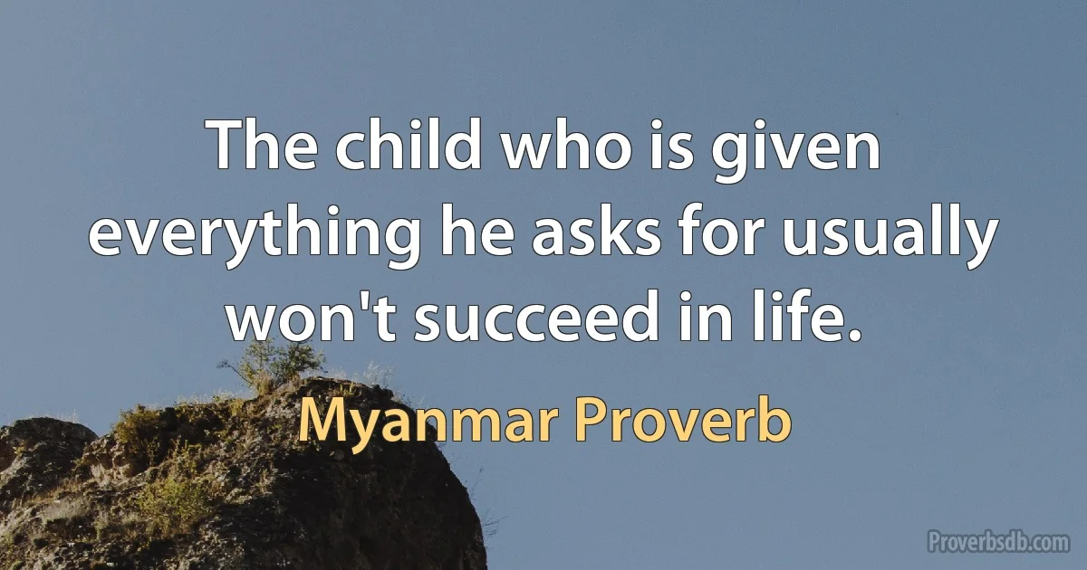 The child who is given everything he asks for usually won't succeed in life. (Myanmar Proverb)