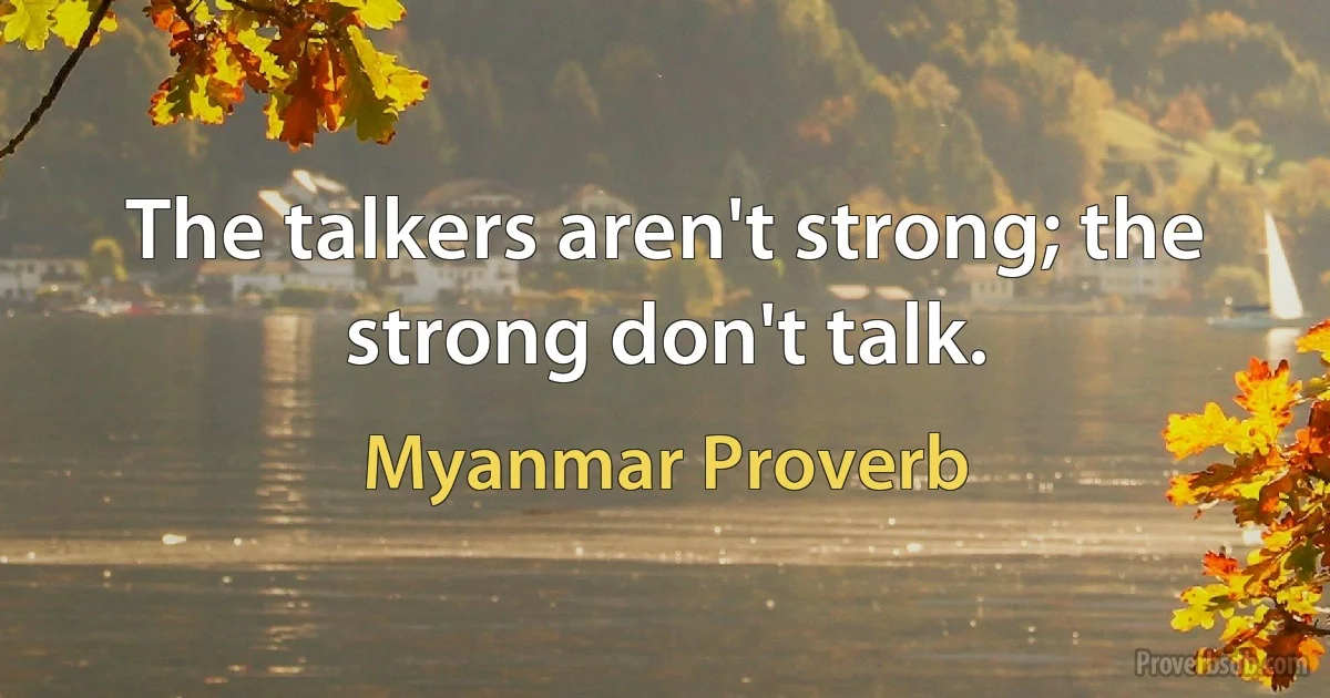 The talkers aren't strong; the strong don't talk. (Myanmar Proverb)