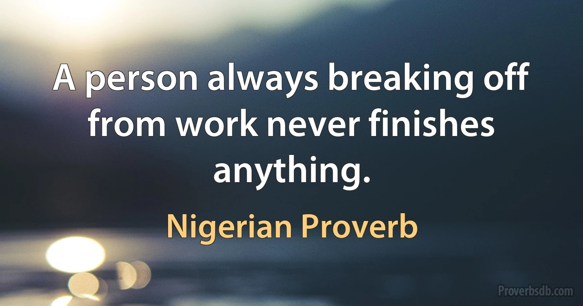 A person always breaking off from work never finishes anything. (Nigerian Proverb)