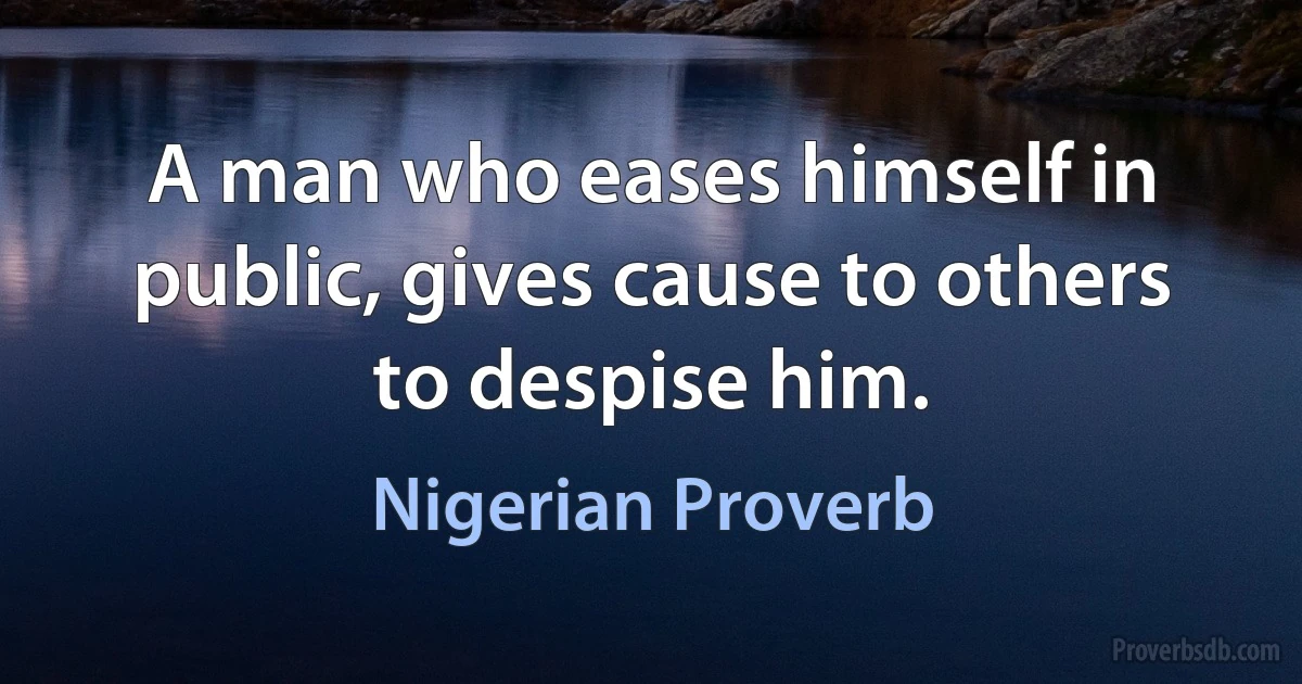 A man who eases himself in public, gives cause to others to despise him. (Nigerian Proverb)