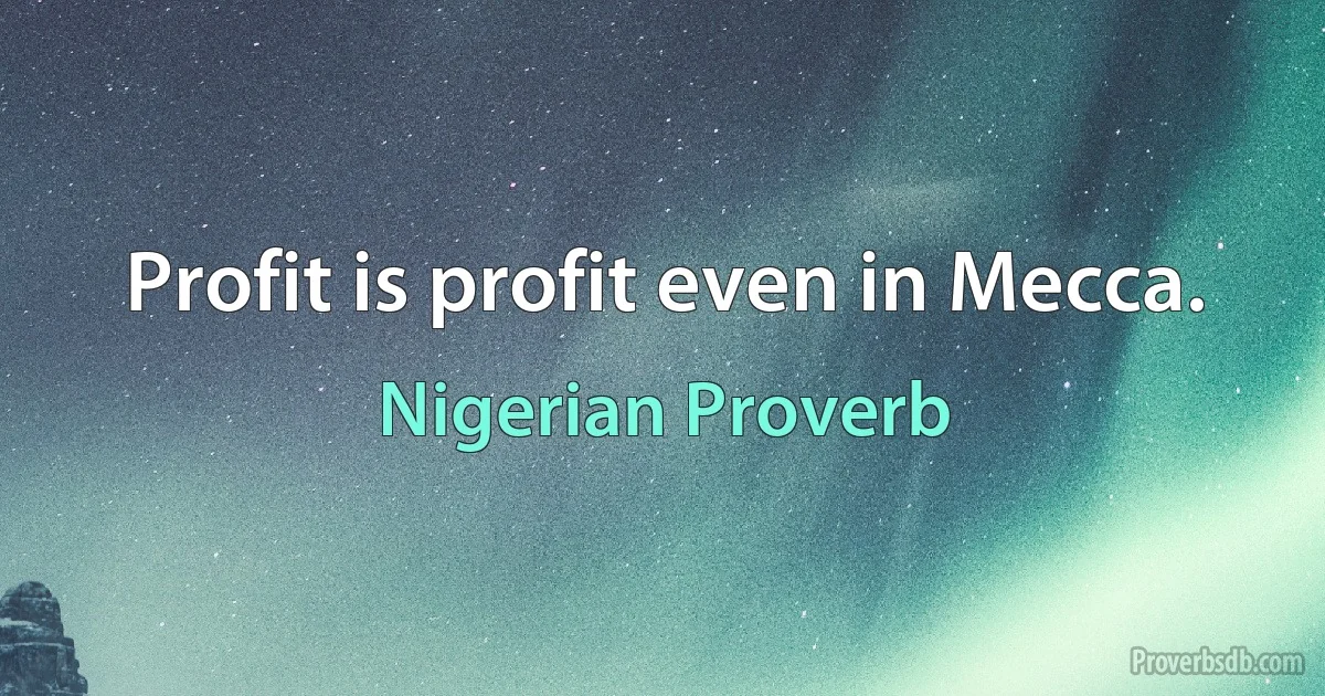 Profit is profit even in Mecca. (Nigerian Proverb)