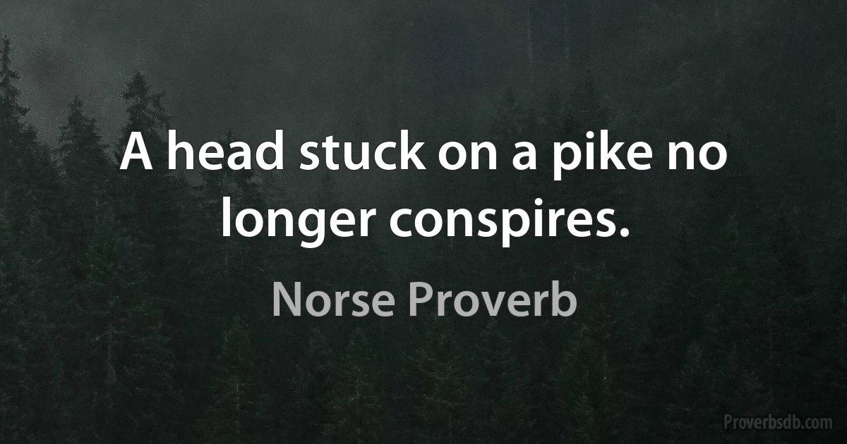 A head stuck on a pike no longer conspires. (Norse Proverb)