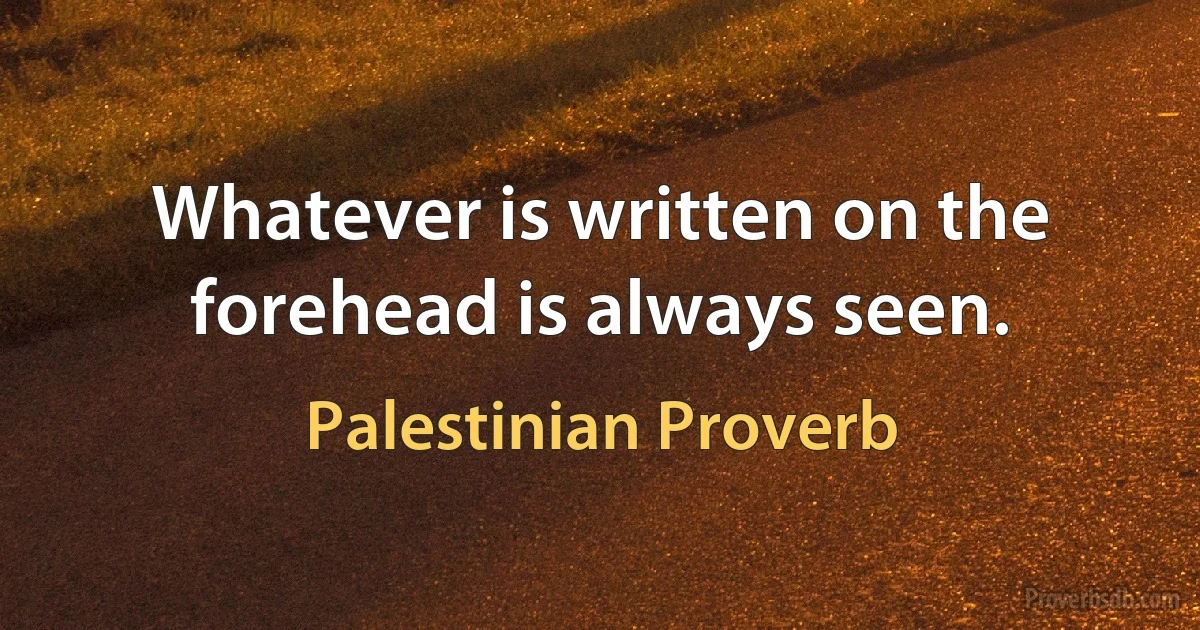 Whatever is written on the forehead is always seen. (Palestinian Proverb)