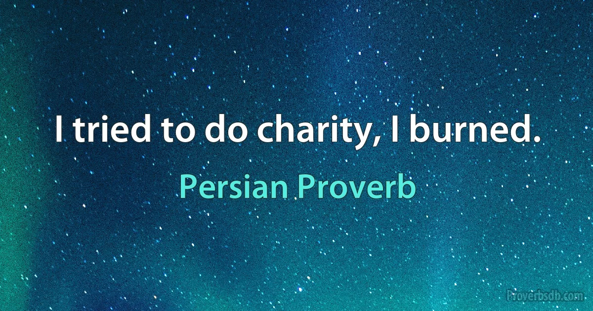 I tried to do charity, I burned. (Persian Proverb)