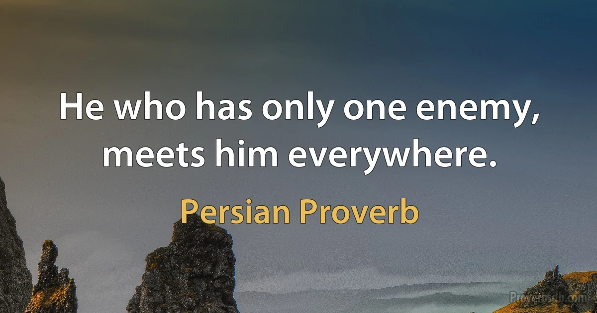 He who has only one enemy, meets him everywhere. (Persian Proverb)