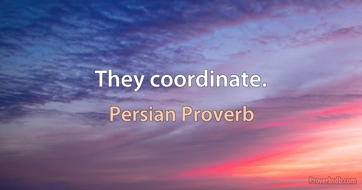 They coordinate. (Persian Proverb)