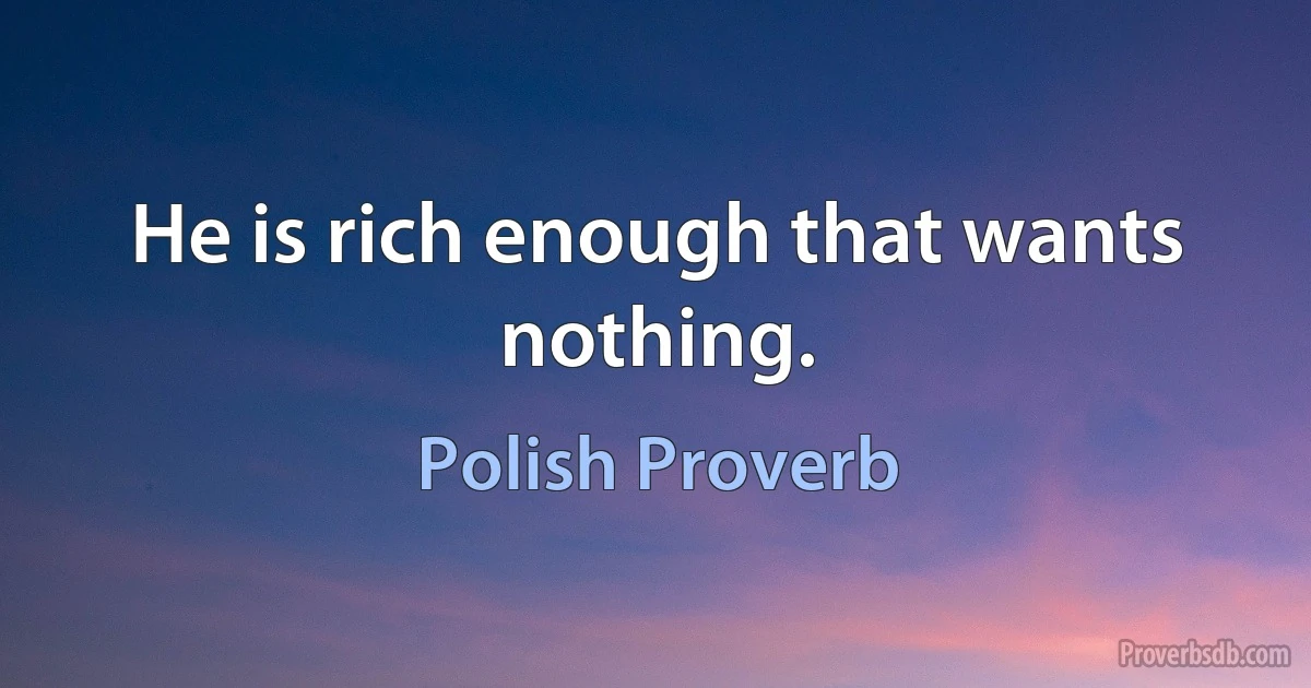 He is rich enough that wants nothing. (Polish Proverb)