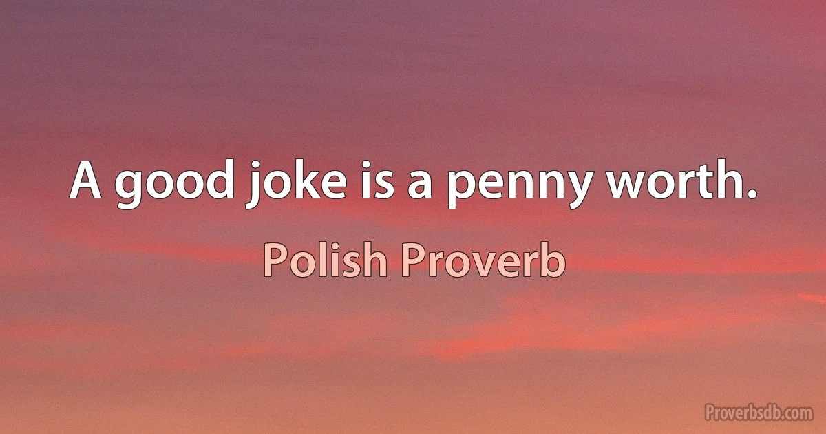 A good joke is a penny worth. (Polish Proverb)