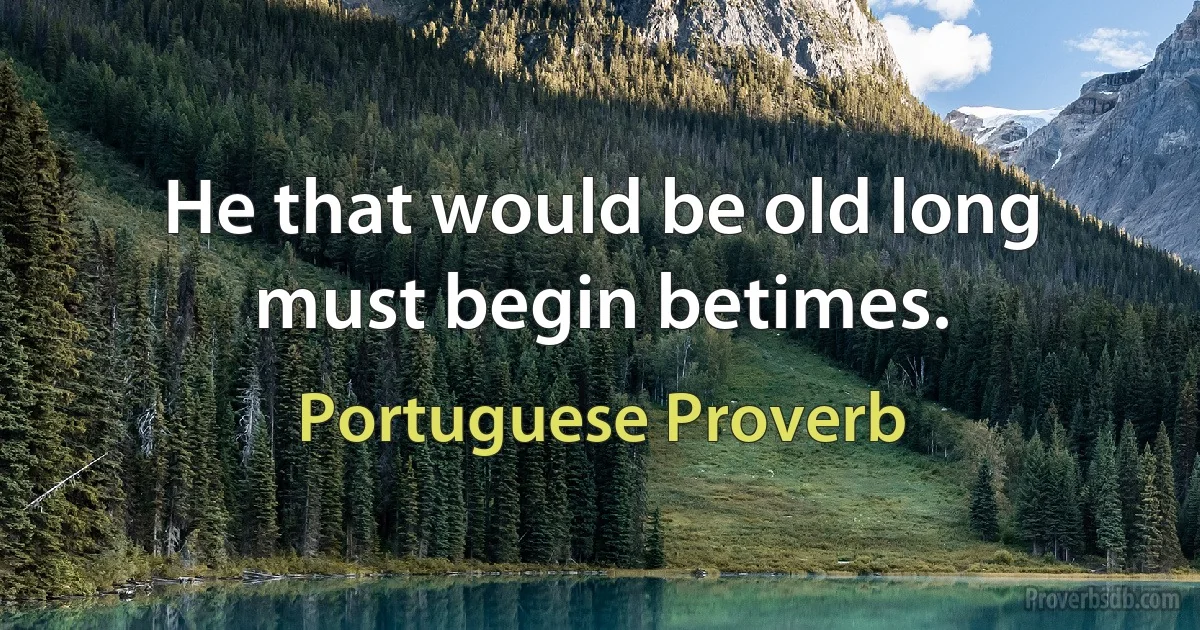 He that would be old long must begin betimes. (Portuguese Proverb)