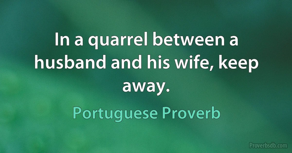 In a quarrel between a husband and his wife, keep away. (Portuguese Proverb)