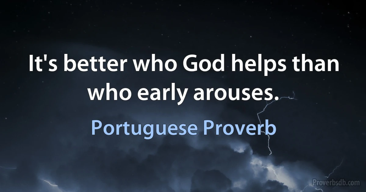 It's better who God helps than who early arouses. (Portuguese Proverb)