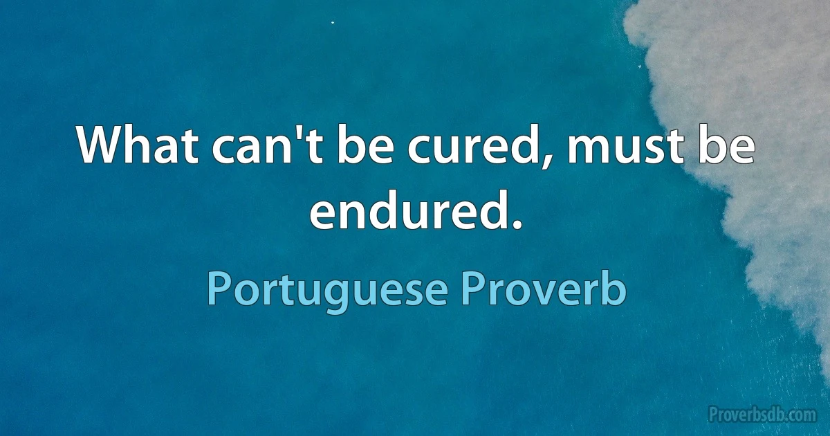 What can't be cured, must be endured. (Portuguese Proverb)