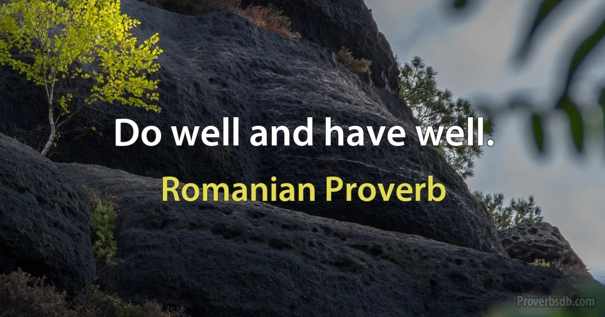 Do well and have well. (Romanian Proverb)