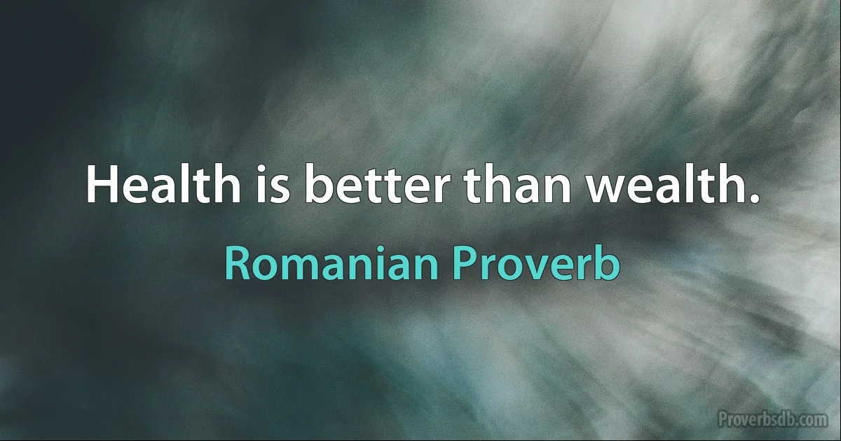 Health is better than wealth. (Romanian Proverb)