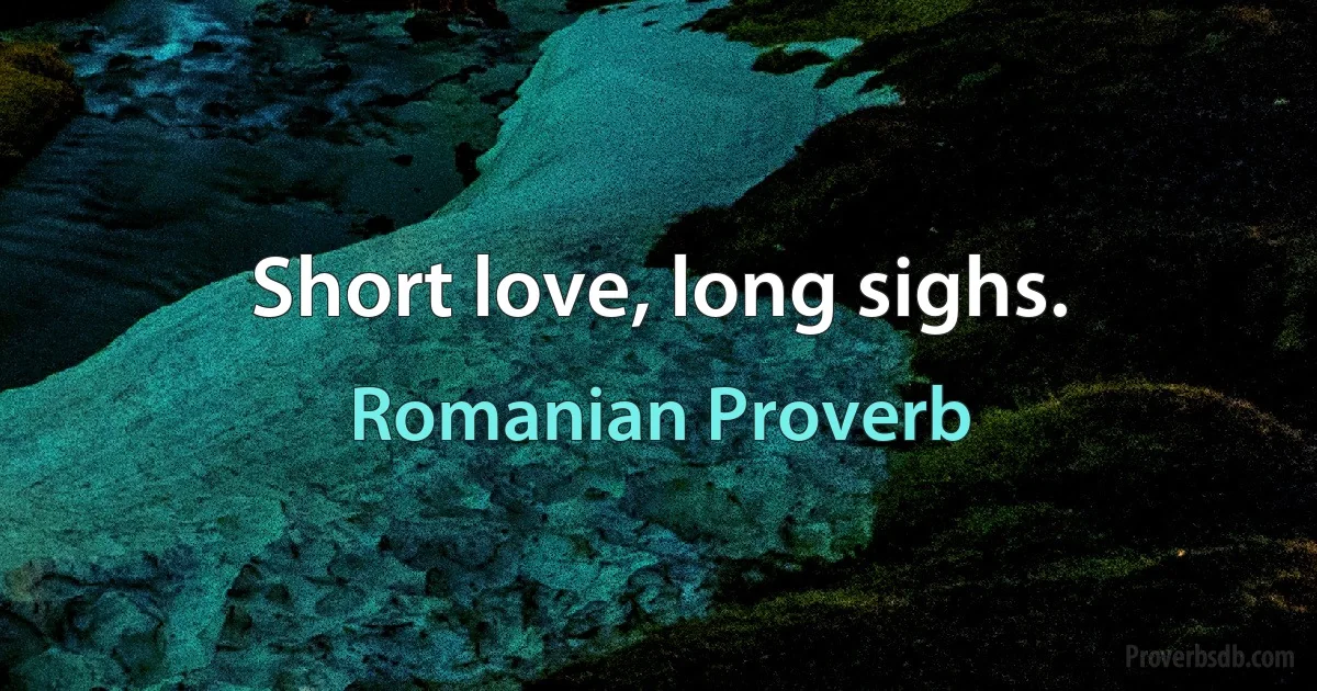 Short love, long sighs. (Romanian Proverb)